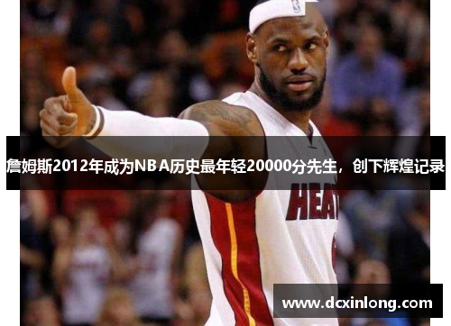 詹姆斯2012年成为NBA历史最年轻20000分先生，创下辉煌记录