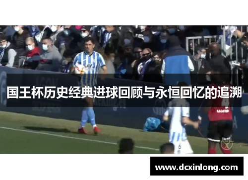 国王杯历史经典进球回顾与永恒回忆的追溯 国王杯历史经典进球回顾与永恒回忆的追溯